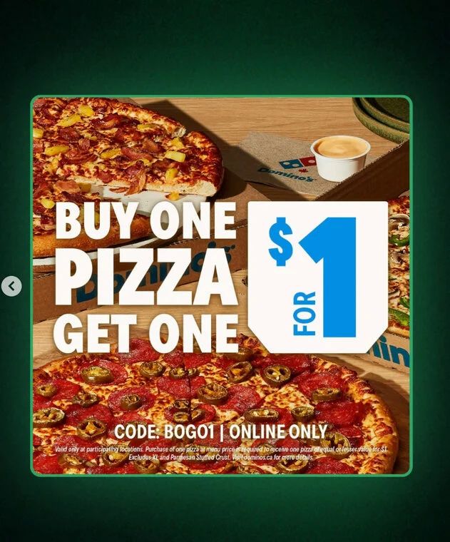 Domino's Pizza: ON Brampton Buy one pizza at menu price (XL & parm stuffed crust excluded) get another for $1 online code BOGO1 Domino's Pizza: ON Brampton Buy one pizza at menu price (XL & parm stuffed crust excluded) get another for $1 online code BOGO1