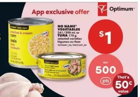 No Frills: No Name Vegetables 341/398 ml or Tuna 170g $1.00 + 500 PCO Points (October 29 - November 4) No Frills: No Name Vegetables 341/398 ml or Tuna 170g $1.00 + 500 PCO Points (October 29 - November 4)